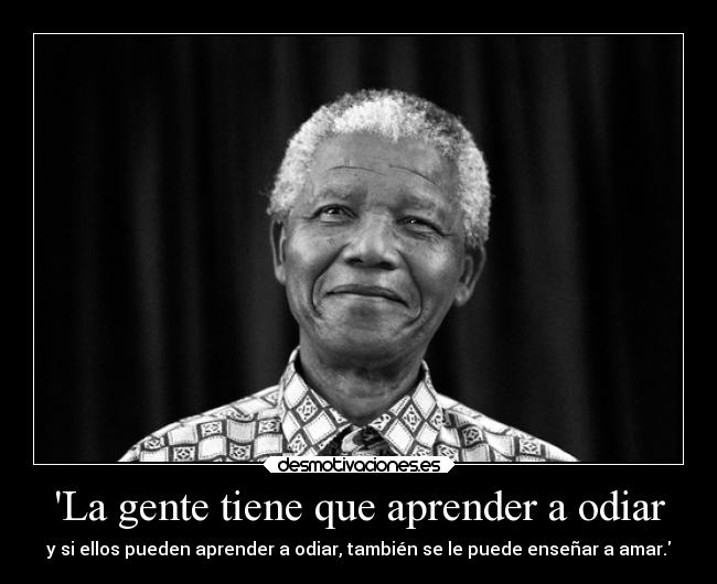 La gente tiene que aprender a odiar - y si ellos pueden aprender a odiar, también se le puede enseñar a amar.