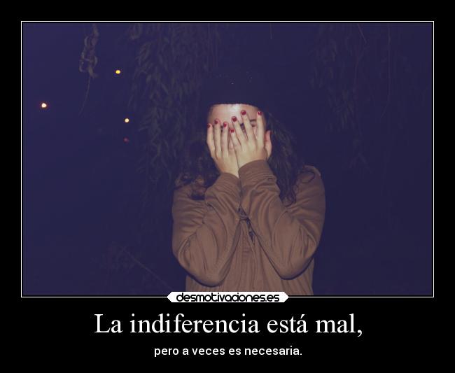 La indiferencia está mal, -