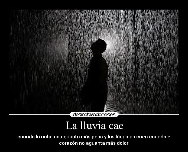La lluvia cae - cuando la nube no aguanta más peso y las lágrimas caen cuando el
corazón no aguanta más dolor.