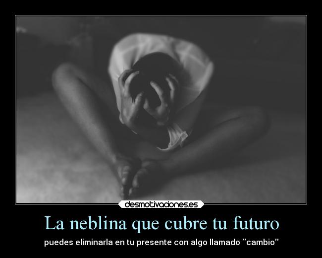 La neblina que cubre tu futuro - puedes eliminarla en tu presente con algo llamado cambio