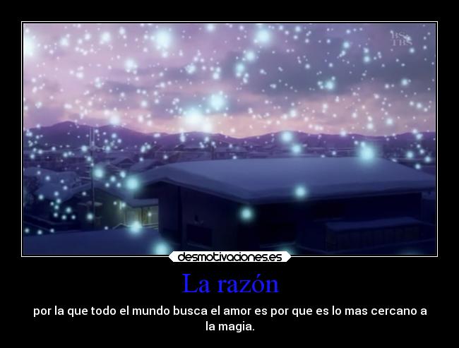 La razón - por la que todo el mundo busca el amor es por que es lo mas cercano a
la magia.