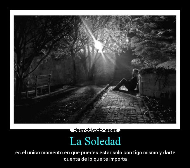 La Soledad - es el único momento en que puedes estar solo con tigo mismo y darte
cuenta de lo que te importa