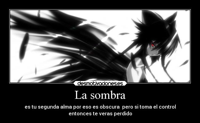 La sombra - es tu segunda alma por eso es obscura pero si toma el control
entonces te veras perdido