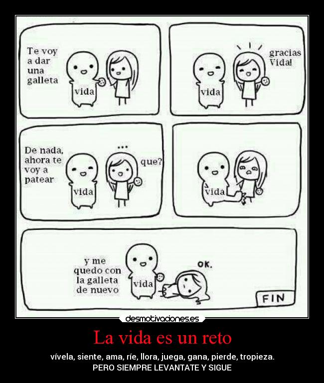 La vida es un reto - vívela, siente, ama, ríe, llora, juega, gana, pierde, tropieza.
PERO SIEMPRE LEVANTATE Y SIGUE