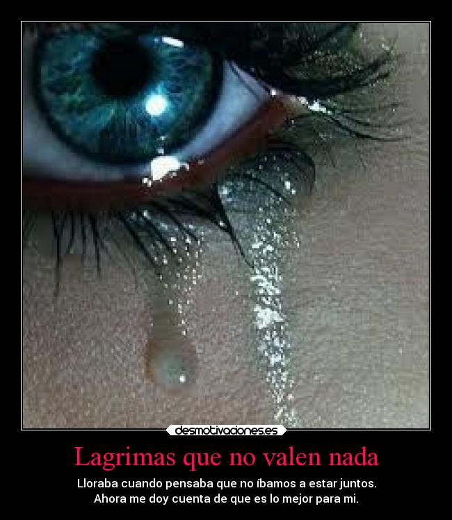 Lagrimas que no valen nada - Lloraba cuando pensaba que no íbamos a estar juntos.
Ahora me doy cuenta de que es lo mejor para mi.