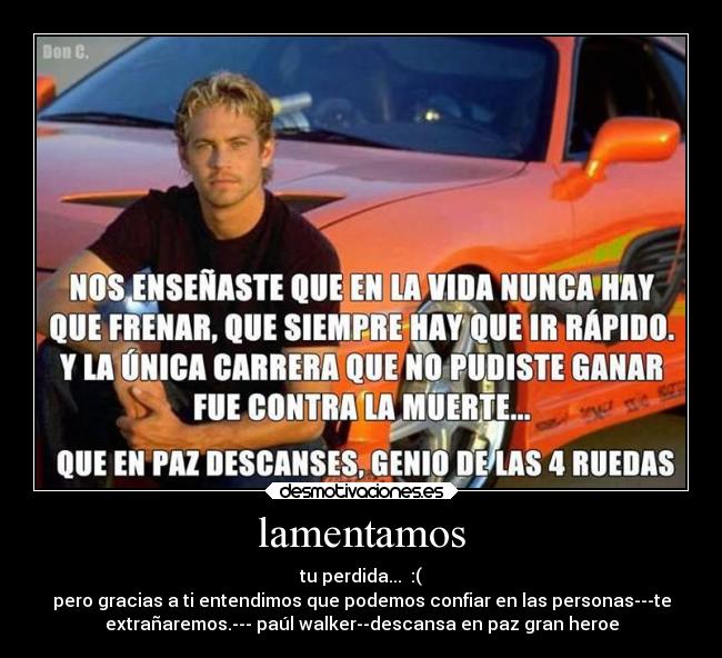 lamentamos - tu perdida...  :(
pero gracias a ti entendimos que podemos confiar en las personas---te
extrañaremos.--- paúl walker--descansa en paz gran heroe