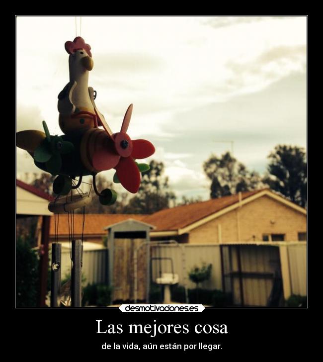 Las mejores cosa - de la vida, aún están por llegar.