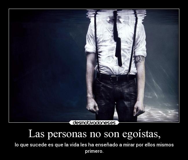 Las personas no son egoístas, - lo que sucede es que la vida les ha enseñado a mirar por ellos mismos
primero.