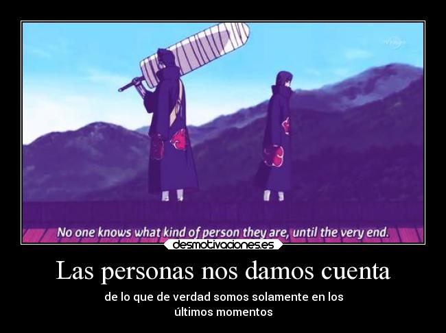 Las personas nos damos cuenta - de lo que de verdad somos solamente en los
últimos momentos