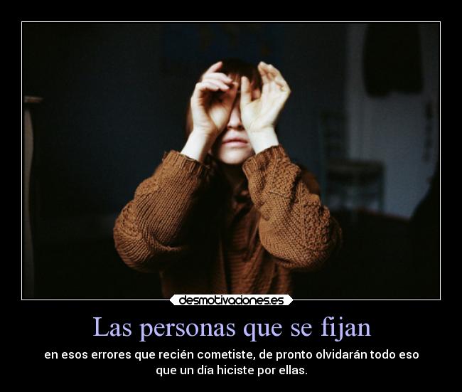 Las personas que se fijan - en esos errores que recién cometiste, de pronto olvidarán todo eso
que un día hiciste por ellas.