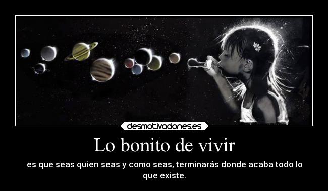 Lo bonito de vivir - es que seas quien seas y como seas, terminarás donde acaba todo lo
que existe.