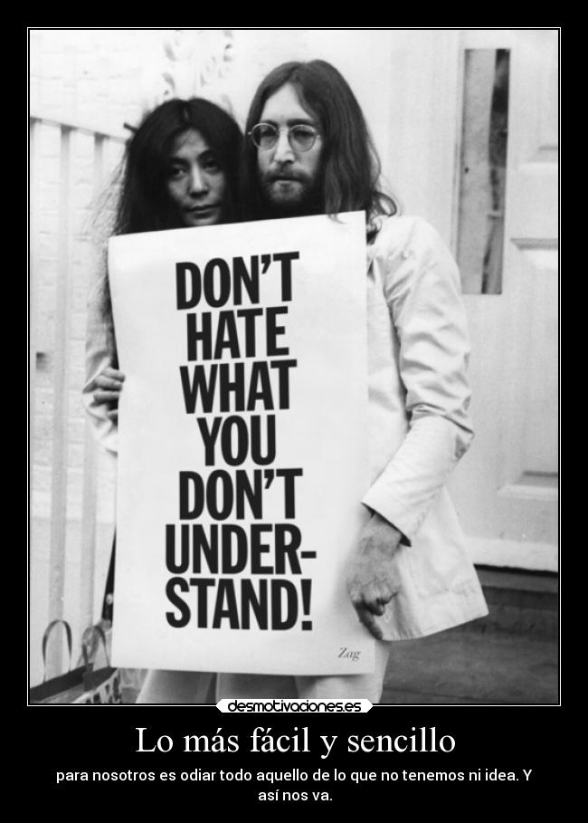Lo más fácil y sencillo - para nosotros es odiar todo aquello de lo que no tenemos ni idea. Y
así nos va.