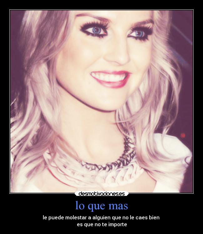 lo que mas - le puede molestar a alguien que no le caes bien
es que no te importe