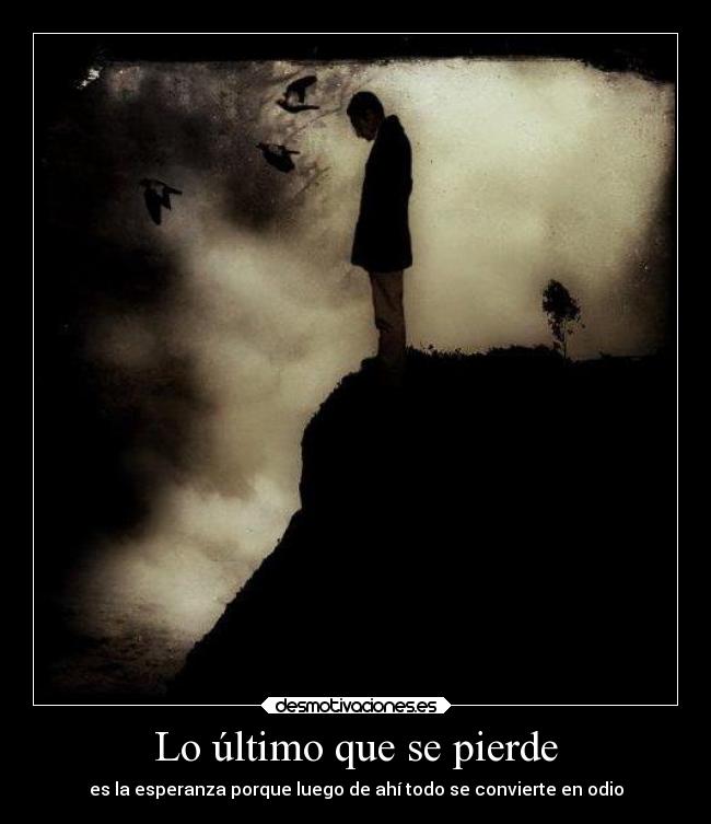 Lo último que se pierde - es la esperanza porque luego de ahí todo se convierte en odio
