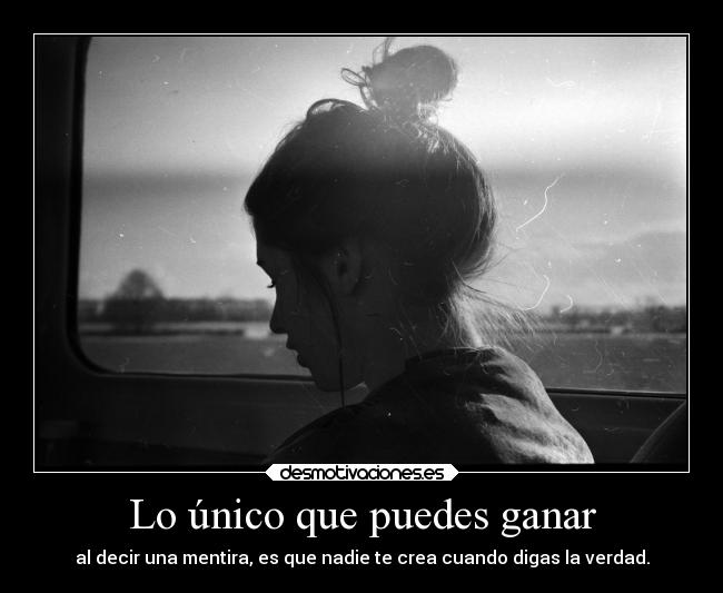 Lo único que puedes ganar - al decir una mentira, es que nadie te crea cuando digas la verdad.