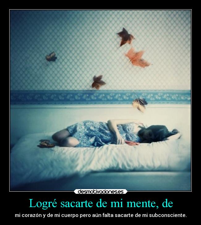 Logré sacarte de mi mente, de - mi corazón y de mi cuerpo pero aún falta sacarte de mi subconsciente.