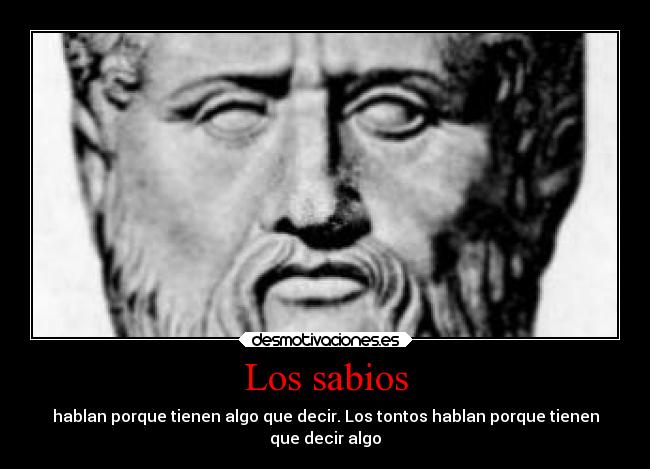 Los sabios - hablan porque tienen algo que decir. Los tontos hablan porque tienen
que decir algo