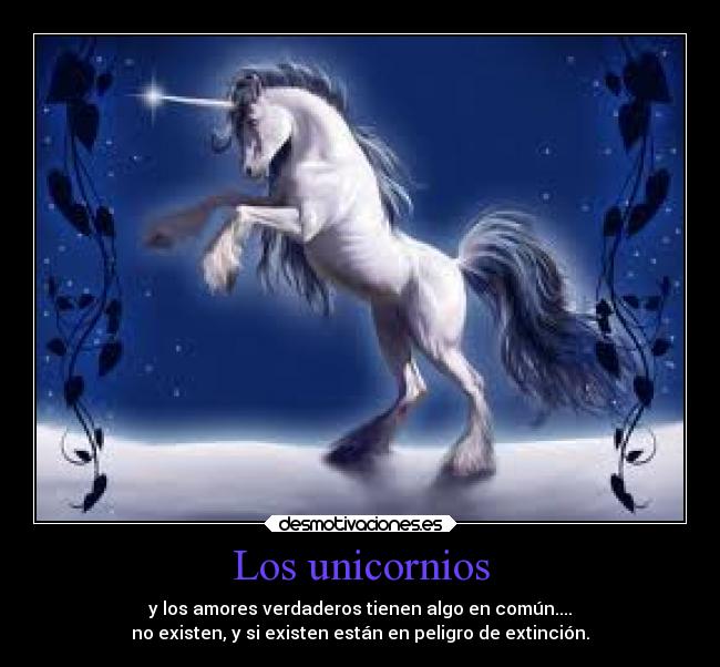 Los unicornios - y los amores verdaderos tienen algo en común....
no existen, y si existen están en peligro de extinción.