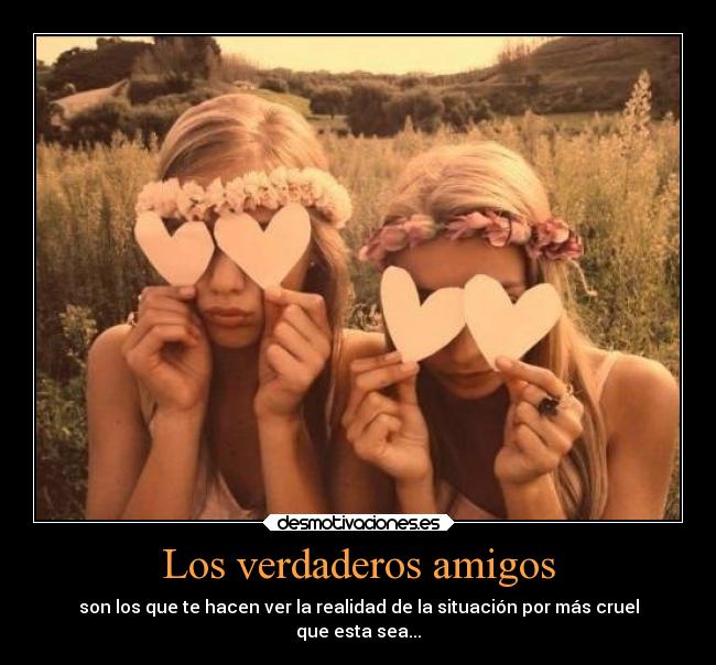 Los verdaderos amigos - son los que te hacen ver la realidad de la situación por más cruel
que esta sea...