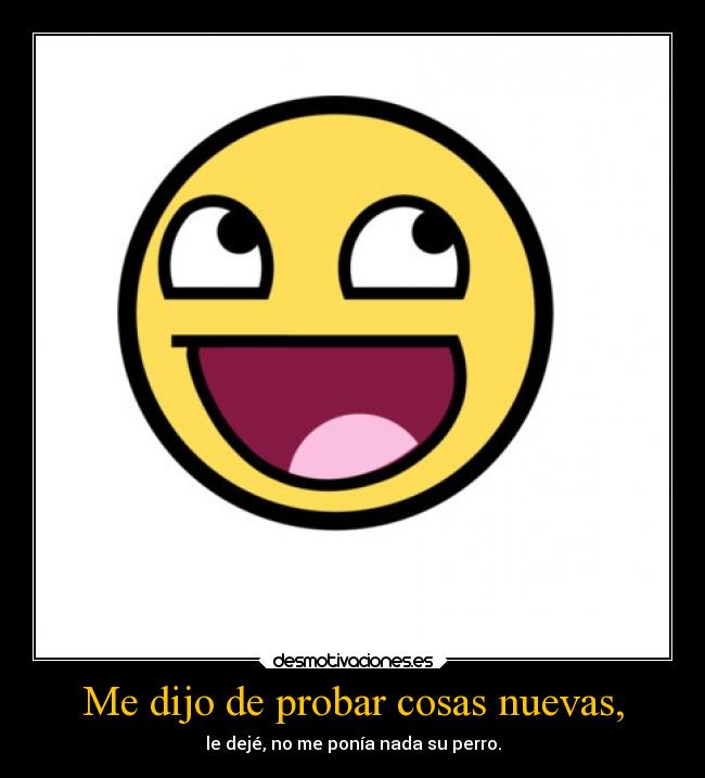 Me dijo de probar cosas nuevas, - le dejé, no me ponía nada su perro.