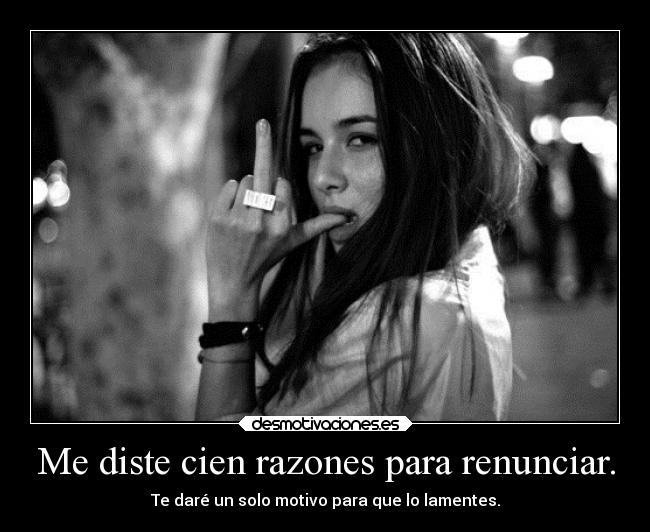 Me diste cien razones para renunciar. - 