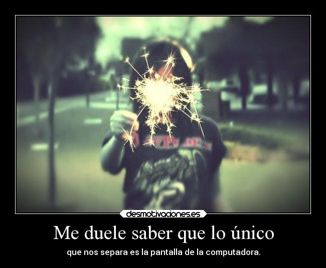 Me duele saber que lo único -