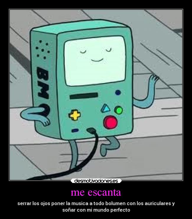 me escanta - serrar los ojos poner la musica a todo bolumen con los auriculares y
soñar con mi mundo perfecto