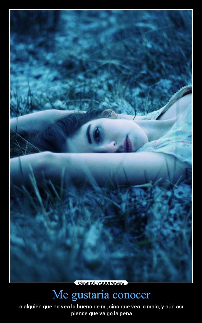 Me gustaría conocer - a alguien que no vea lo bueno de mi, sino que vea lo malo, y aún así
piense que valgo la pena