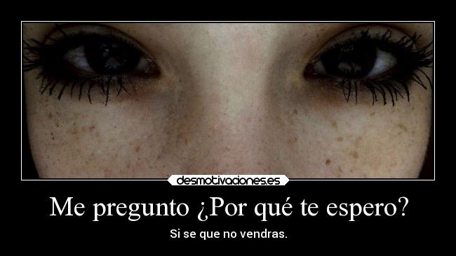 Me pregunto ¿Por qué te espero? -