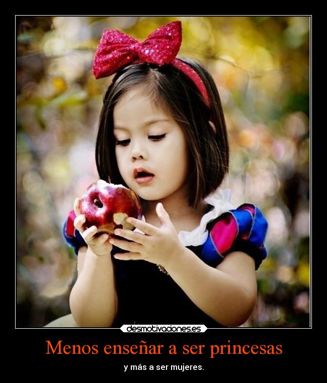 Menos enseñar a ser princesas - y más a ser mujeres.