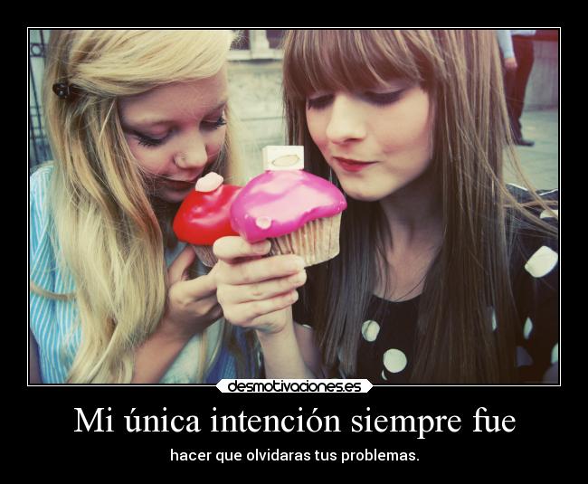 Mi única intención siempre fue - hacer que olvidaras tus problemas.