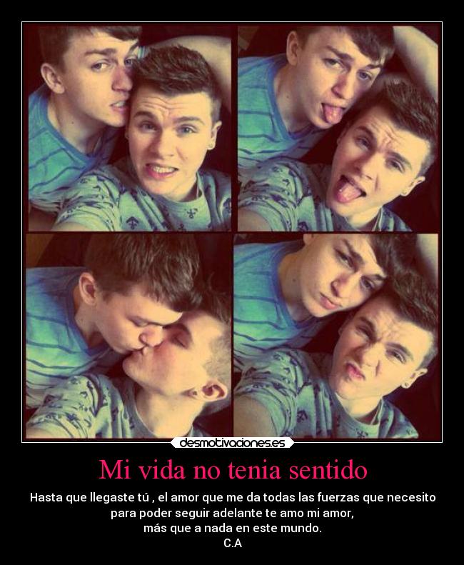 Mi vida no tenia sentido - Hasta que llegaste tú , el amor que me da todas las fuerzas que necesito
 para poder seguir adelante te amo mi amor, 
más que a nada en este mundo.
C.A