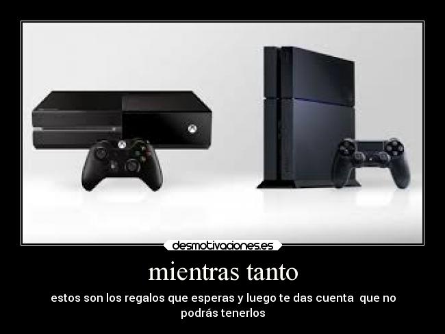 mientras tanto - estos son los regalos que esperas y luego te das cuenta que no
podrás tenerlos