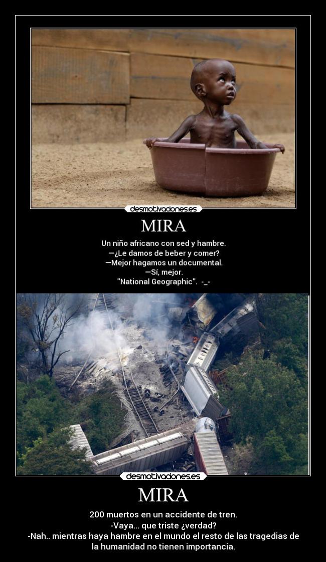 MIRA - 200 muertos en un accidente de tren.
-Vaya... que triste ¿verdad?
-Nah.. mientras haya hambre en el mundo el resto de las tragedias de
la humanidad no tienen importancia.