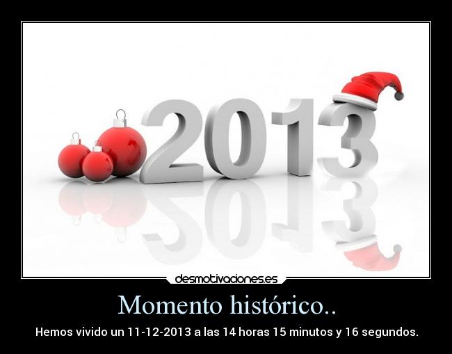 Momento histórico.. - Hemos vivido un 11-12-2013 a las 14 horas 15 minutos y 16 segundos.