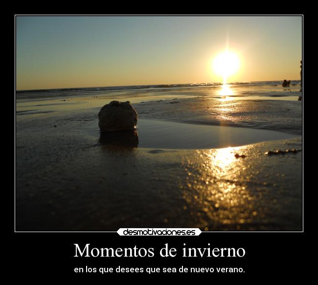 Momentos de invierno - en los que desees que sea de nuevo verano.