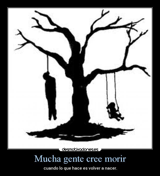 Mucha gente cree morir - cuando lo que hace es volver a nacer.