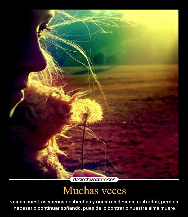 Muchas veces - vemos nuestros sueños deshechos y nuestros deseos frustrados, pero es
necesario continuar soñando, pues de lo contrario nuestra alma muere