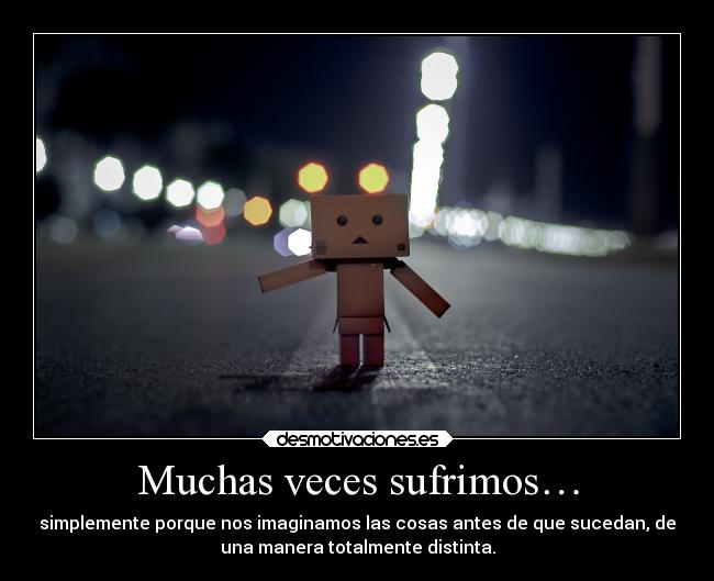 Muchas veces sufrimos… - simplemente porque nos imaginamos las cosas antes de que sucedan, de
una manera totalmente distinta.