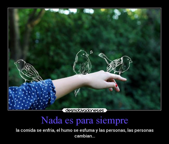 Nada es para siempre - la comida se enfria, el humo se esfuma y las personas, las personas
cambian...