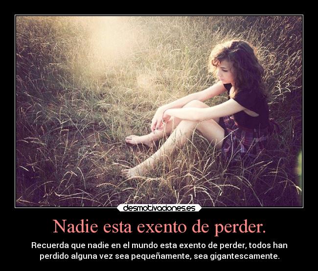 Nadie esta exento de perder. - Recuerda que nadie en el mundo esta exento de perder, todos han
perdido alguna vez sea pequeñamente, sea gigantescamente.