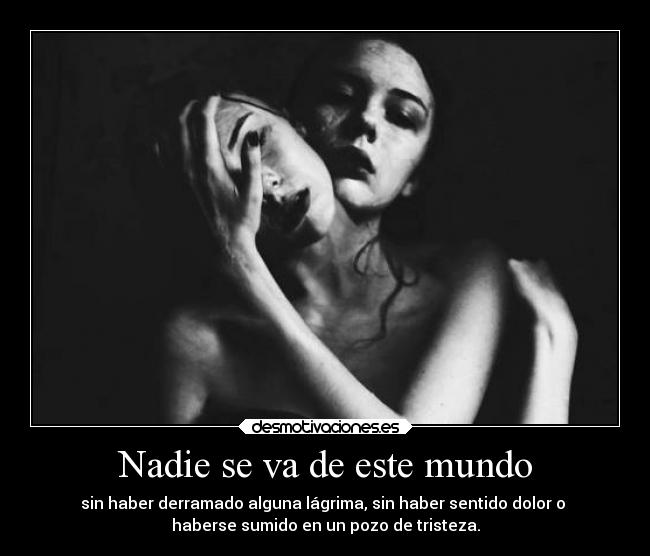 Nadie se va de este mundo - sin haber derramado alguna lágrima, sin haber sentido dolor o
haberse sumido en un pozo de tristeza.