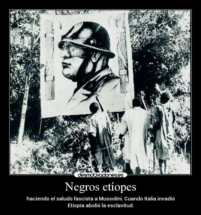 Negros etíopes - haciendo el saludo fascista a Mussolini. Cuando Italia invadió
Etiopía abolió la esclavitud.