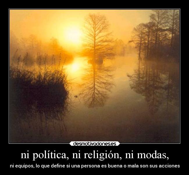 ni política, ni religión, ni modas, - ni equipos, lo que define si una persona es buena o mala son sus acciones