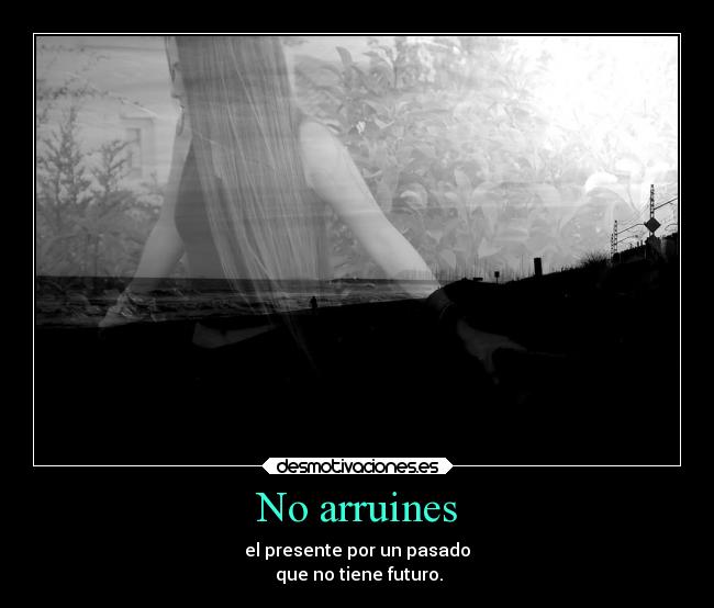 No arruines - el presente por un pasado
que no tiene futuro.