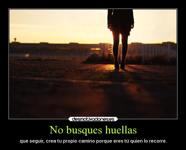 No busques huellas - que seguir, crea tu propio camino porque eres tú quien lo recorre.