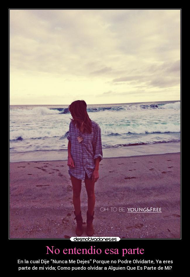 No entendio esa parte - En la cual Dije Nunca Me Dejes Porque no Podre Olvidarte, Ya eres
parte de mi vida; Como puedo olvidar a Alguien Que Es Parte de Mi?
