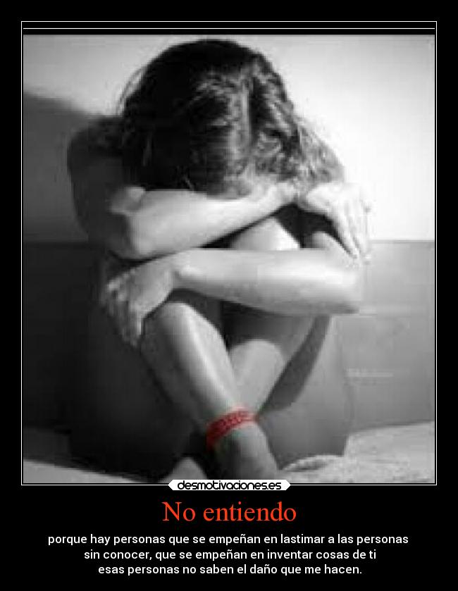 No entiendo - porque hay personas que se empeñan en lastimar a las personas 
sin conocer, que se empeñan en inventar cosas de ti
esas personas no saben el daño que me hacen.