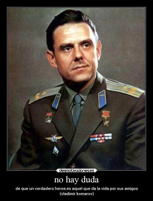 no hay duda - de que un verdadero heroe,es aquel que da la vida por sus amigos
(vladimir komarov)