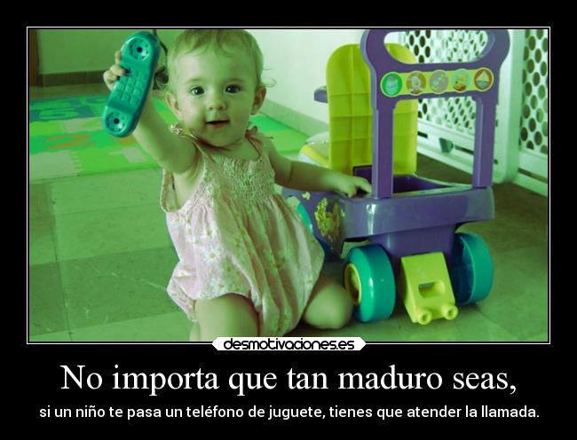 No importa que tan maduro seas, -